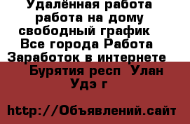 Удалённая работа, работа на дому, свободный график. - Все города Работа » Заработок в интернете   . Бурятия респ.,Улан-Удэ г.